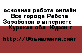 основная работа онлайн - Все города Работа » Заработок в интернете   . Курская обл.,Курск г.